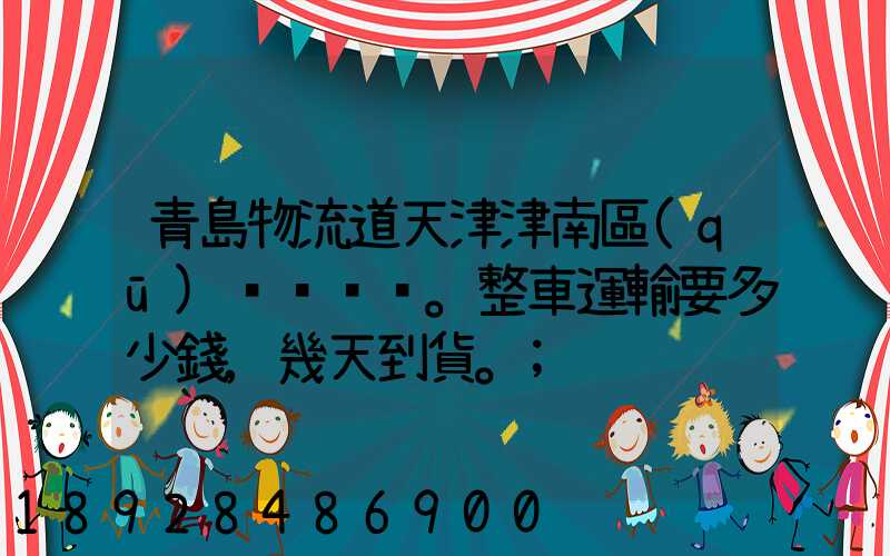青島物流道天津津南區(qū)。整車運輸要多少錢,幾天到貨。